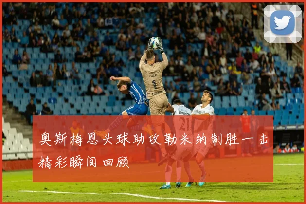奥斯梅恩头球助攻勒米纳制胜一击精彩瞬间回顾