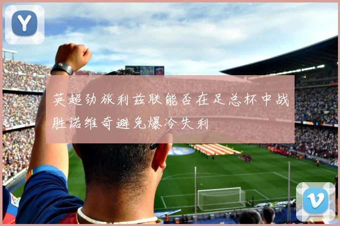 英超劲旅利兹联能否在足总杯中战胜诺维奇避免爆冷失利