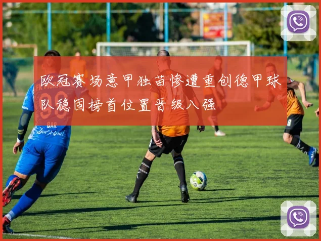 欧冠赛场意甲独苗惨遭重创德甲球队稳固榜首位置晋级八强