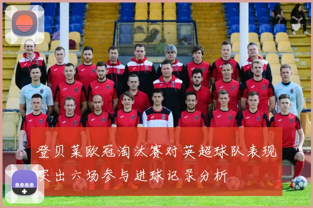 登贝莱欧冠淘汰赛对英超球队表现突出六场参与进球记录分析