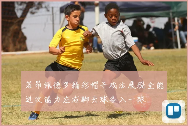 若昂佩德罗精彩帽子戏法展现全能进攻能力左右脚头球各入一球