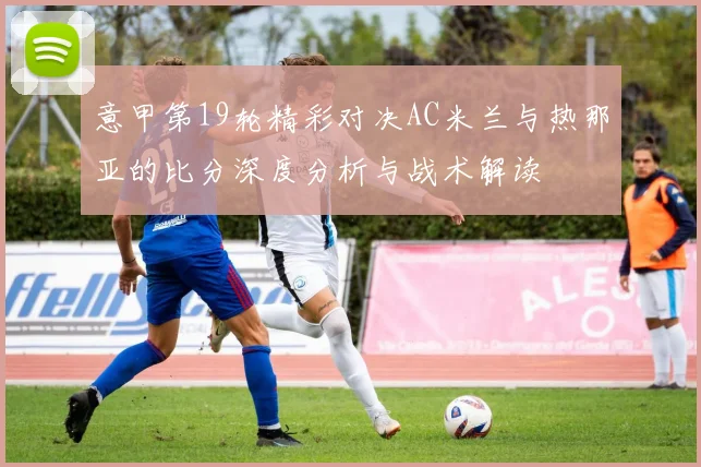 意甲第19轮精彩对决AC米兰与热那亚的比分深度分析与战术解读