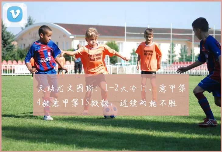 天助尤文图斯：1-2大冷门，意甲第4被意甲第15掀翻，连续两轮不胜